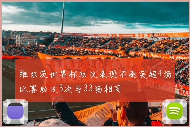 维尔茨世界杯助攻表现不逊英超4场比赛助攻3次与33场相同