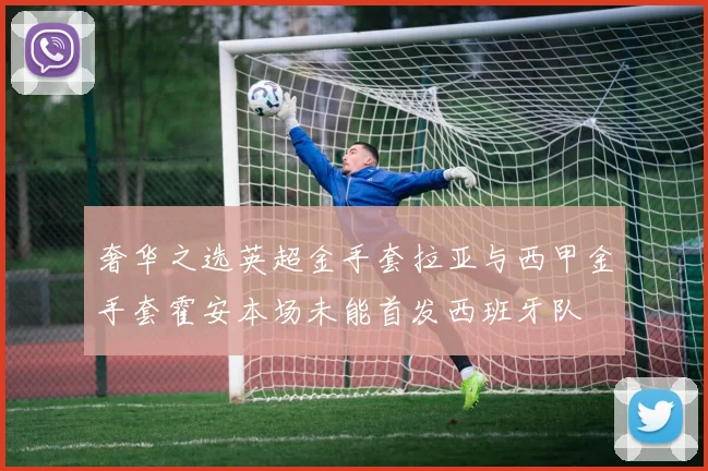 奢华之选英超金手套拉亚与西甲金手套霍安本场未能首发西班牙队