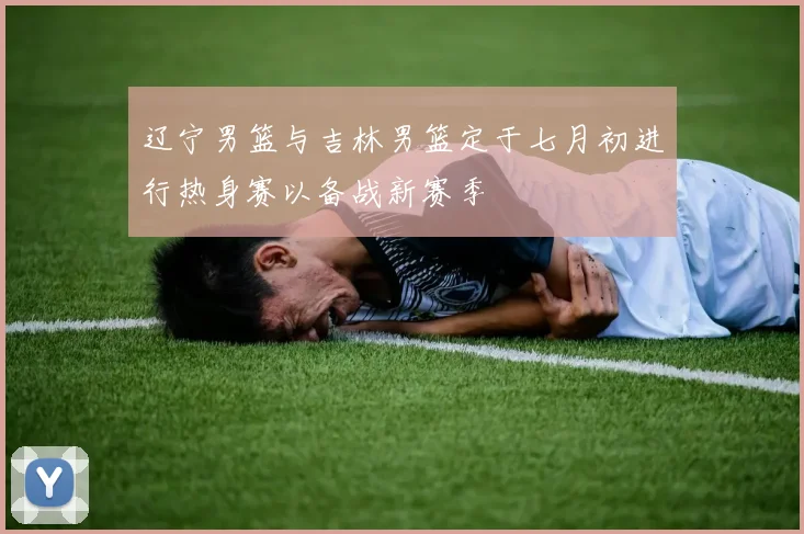 辽宁男篮与吉林男篮定于七月初进行热身赛以备战新赛季