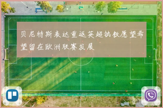 贝尼特斯表达重返英超执教愿望希望留在欧洲联赛发展