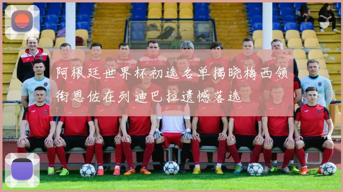 阿根廷世界杯初选名单揭晓梅西领衔恩佐在列迪巴拉遗憾落选