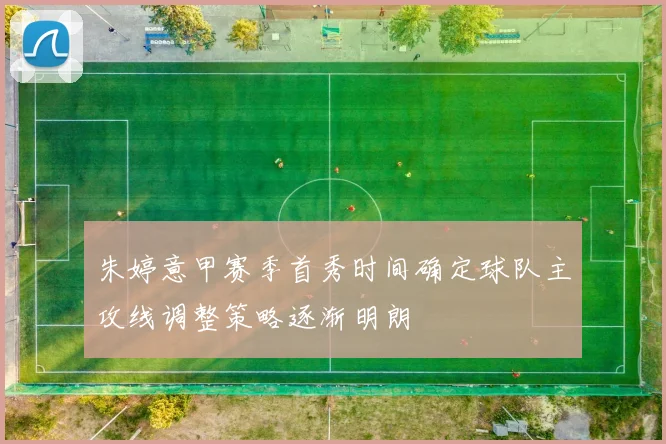 朱婷意甲赛季首秀时间确定球队主攻线调整策略逐渐明朗