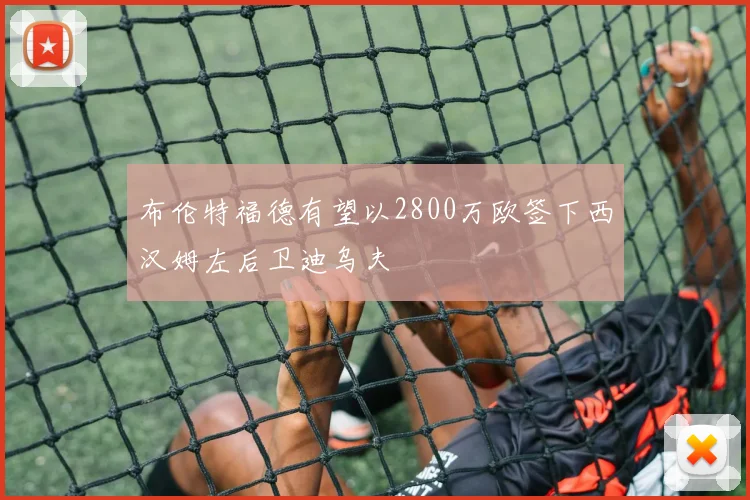 布伦特福德有望以2800万欧签下西汉姆左后卫迪乌夫