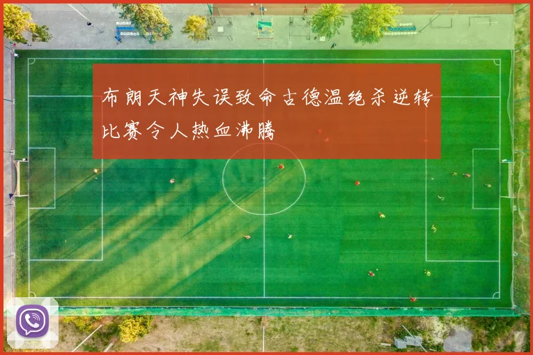 布朗天神失误致命古德温绝杀逆转比赛令人热血沸腾