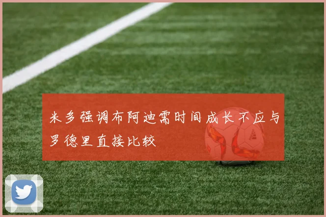 米多强调布阿迪需时间成长不应与罗德里直接比较
