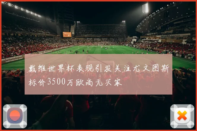 戴维世界杯表现引发关注尤文图斯标价3500万欧尚无买家