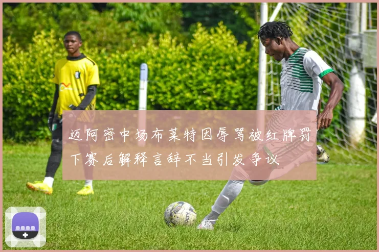 迈阿密中场布莱特因辱骂被红牌罚下赛后解释言辞不当引发争议