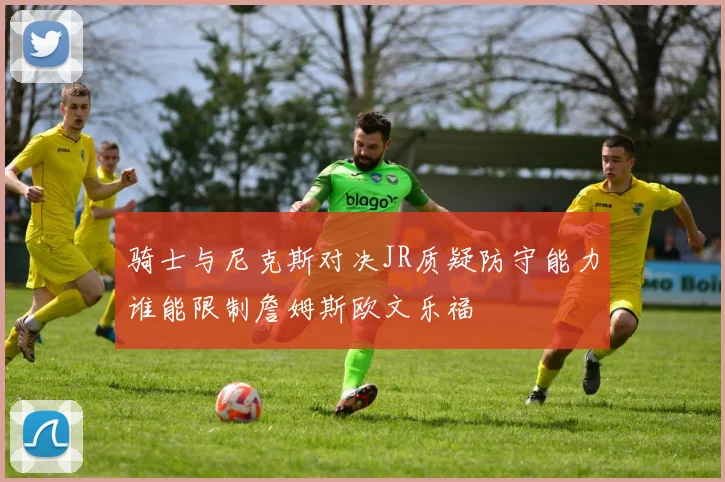 骑士与尼克斯对决JR质疑防守能力谁能限制詹姆斯欧文乐福