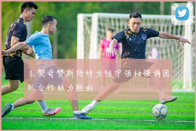 东契奇赞斯玛特为防守领袖强调团队合作助力胜利