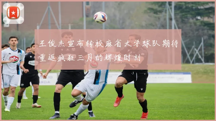 王俊杰宣布转校麻省大学球队期待重返疯狂三月的辉煌时刻