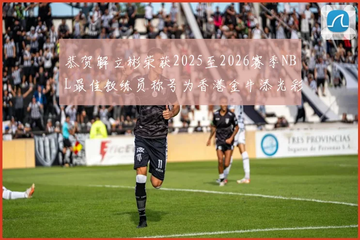 恭贺解立彬荣获2025至2026赛季NBL最佳教练员称号为香港金牛添光彩