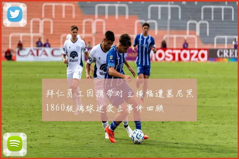 拜仁员工因携带对立横幅遭慕尼黑1860极端球迷袭击事件回顾