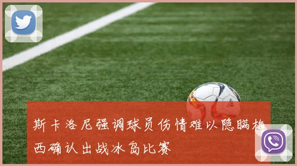 斯卡洛尼强调球员伤情难以隐瞒梅西确认出战冰岛比赛