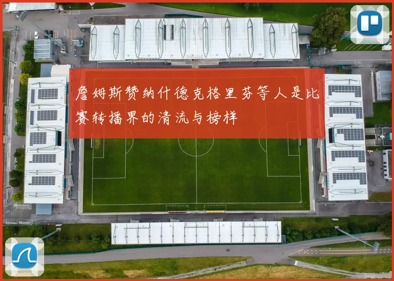詹姆斯赞纳什德克格里芬等人是比赛转播界的清流与榜样