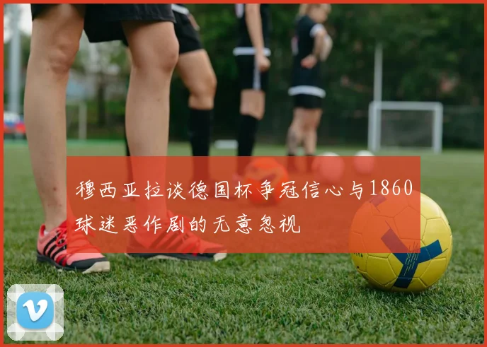 穆西亚拉谈德国杯争冠信心与1860球迷恶作剧的无意忽视