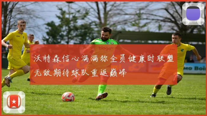 沃特森信心满满称全员健康时联盟无敌期待球队重返巅峰