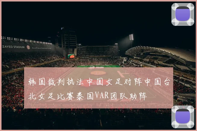 韩国裁判执法中国女足对阵中国台北女足比赛泰国VAR团队助阵