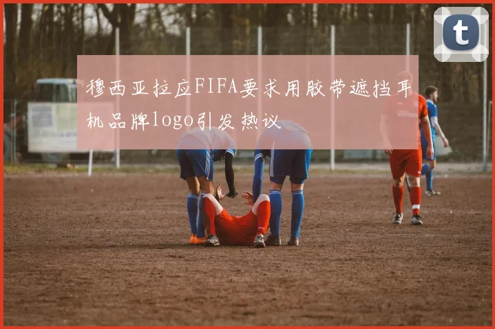 穆西亚拉应FIFA要求用胶带遮挡耳机品牌logo引发热议