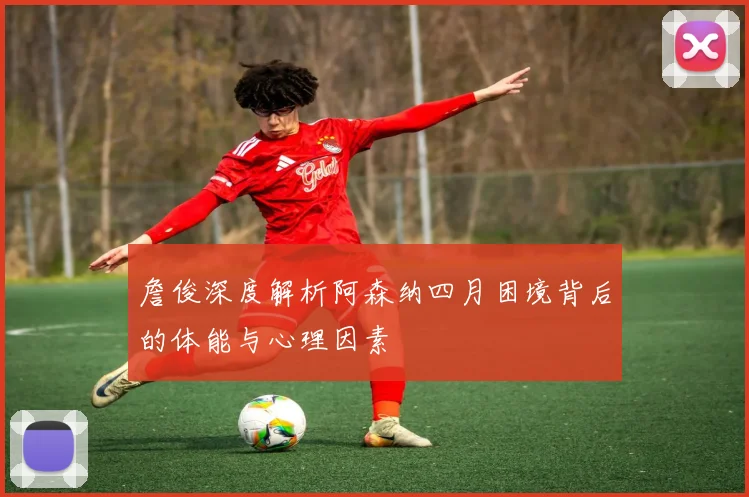 詹俊深度解析阿森纳四月困境背后的体能与心理因素