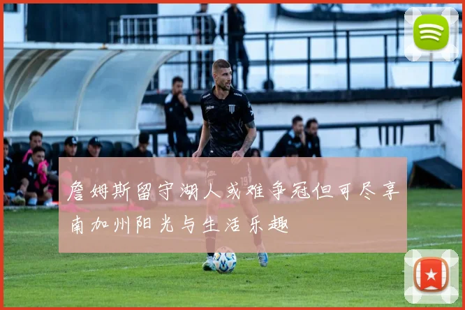 詹姆斯留守湖人或难争冠但可尽享南加州阳光与生活乐趣
