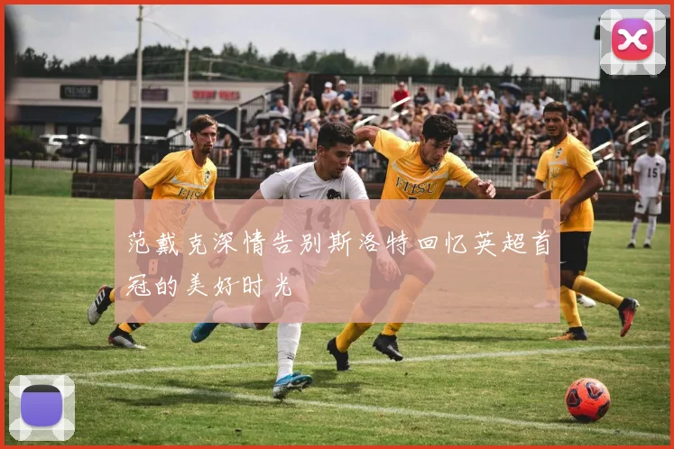 范戴克深情告别斯洛特回忆英超首冠的美好时光