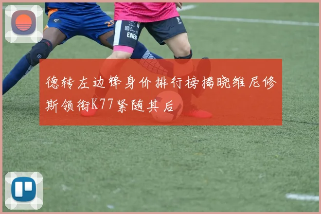 德转左边锋身价排行榜揭晓维尼修斯领衔K77紧随其后
