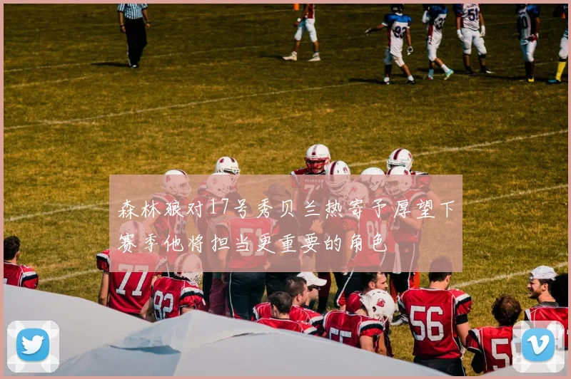 森林狼对17号秀贝兰热寄予厚望下赛季他将担当更重要的角色