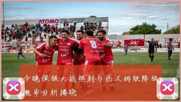 今晚保级大战热刺与西汉姆联降级概率分析揭晓