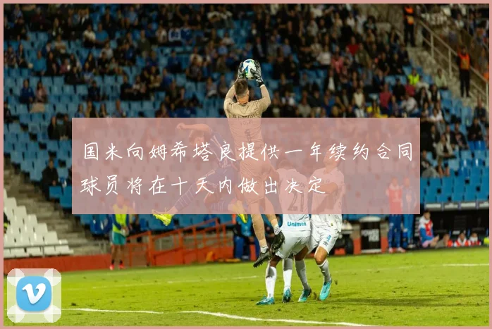国米向姆希塔良提供一年续约合同球员将在十天内做出决定