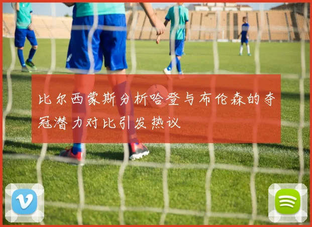 比尔西蒙斯分析哈登与布伦森的夺冠潜力对比引发热议